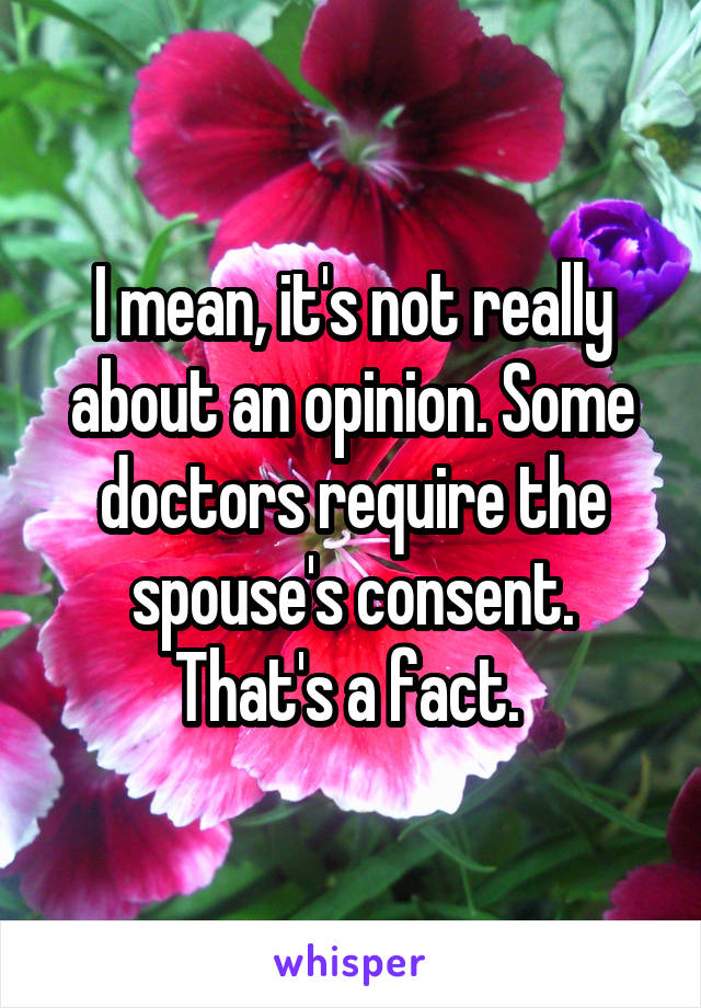 I mean, it's not really about an opinion. Some doctors require the spouse's consent. That's a fact. 