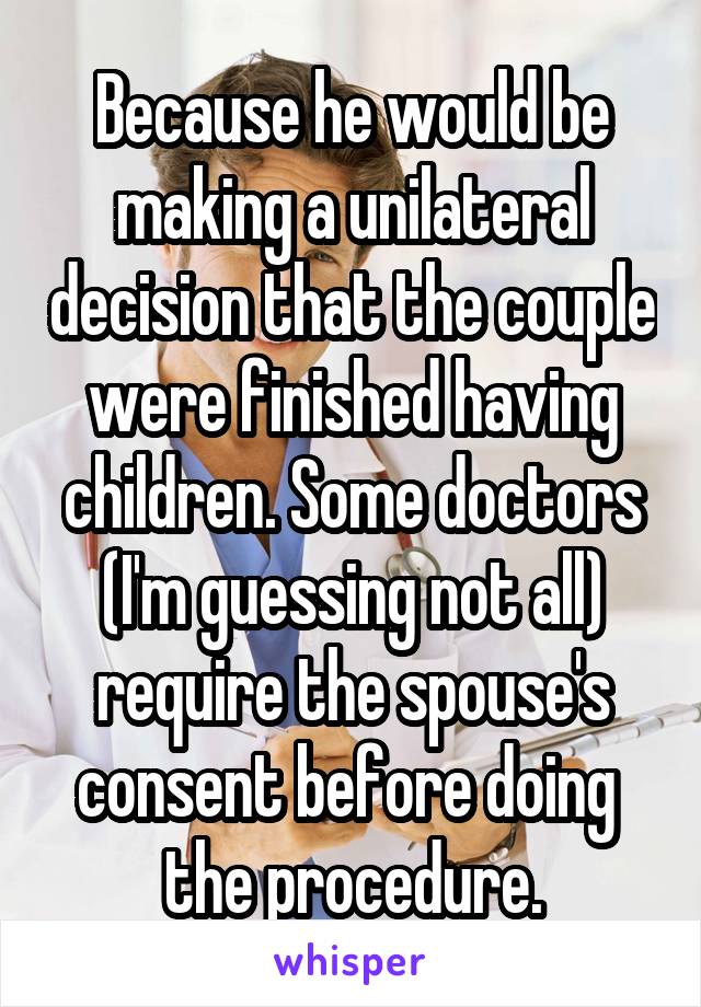 Because he would be making a unilateral decision that the couple were finished having children. Some doctors (I'm guessing not all) require the spouse's consent before doing 
the procedure.