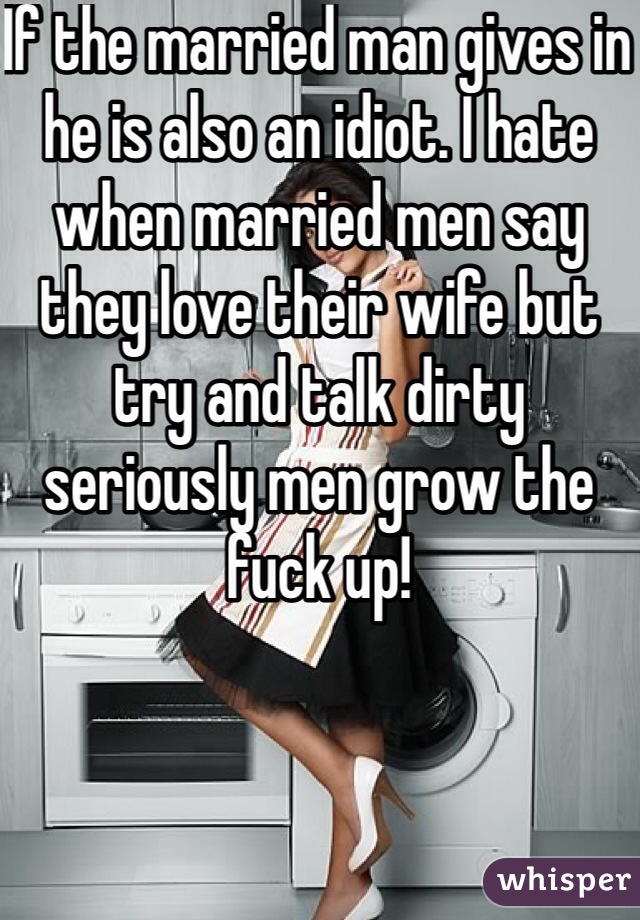 If the married man gives in he is also an idiot. I hate when married men say they love their wife but try and talk dirty seriously men grow the fuck up!