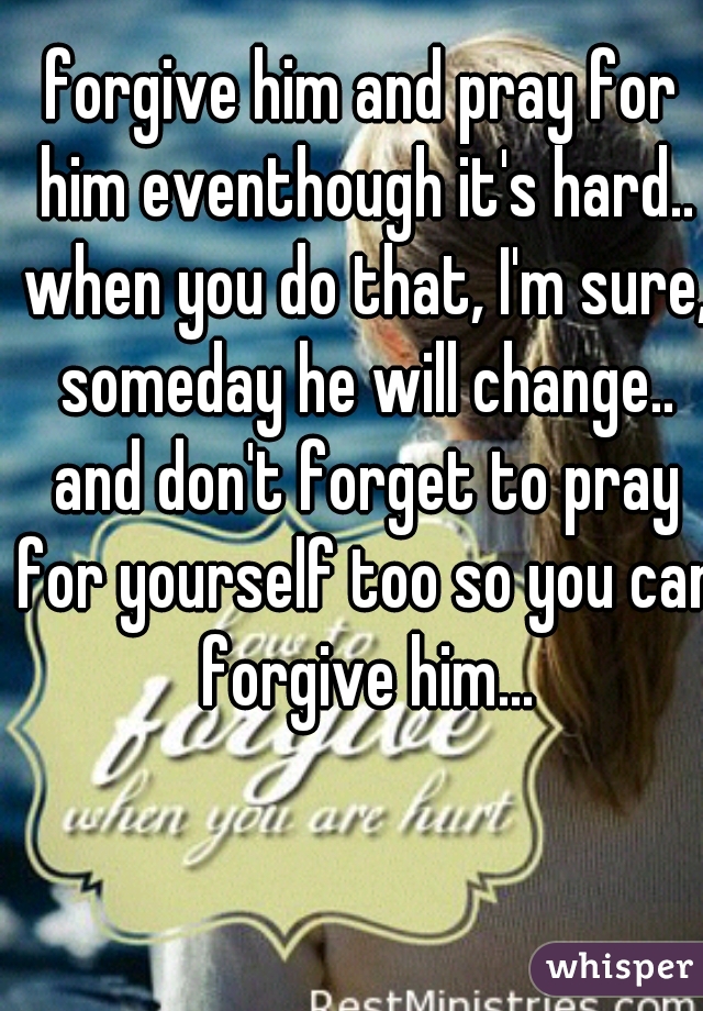 forgive him and pray for him eventhough it's hard.. when you do that, I'm sure, someday he will change.. and don't forget to pray for yourself too so you can forgive him...