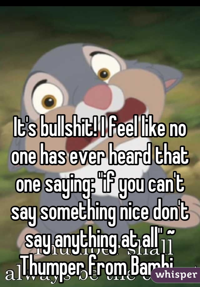 It's bullshit! I feel like no one has ever heard that one saying: "if you can't say something nice don't say anything at all" ~ Thumper from Bambi. 