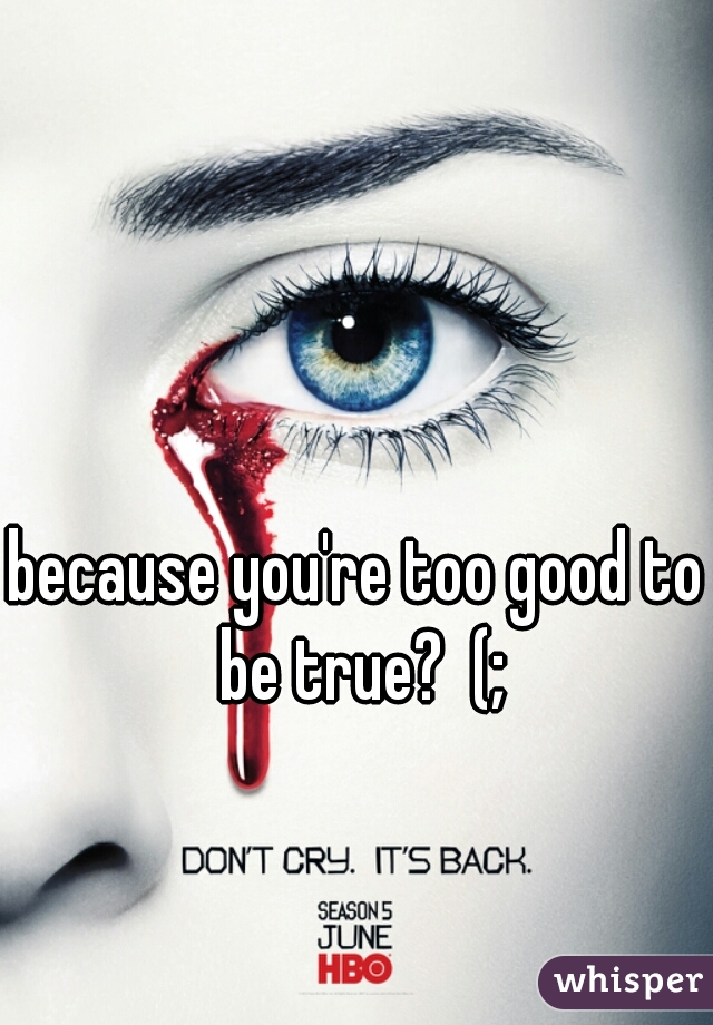 because you're too good to be true?  (;