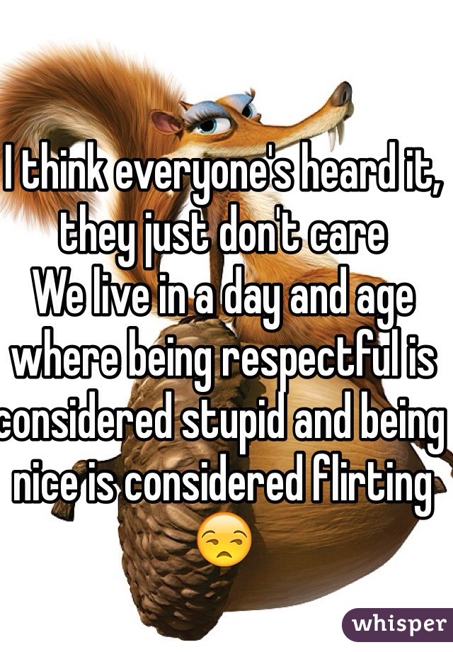 I think everyone's heard it, they just don't care
We live in a day and age where being respectful is considered stupid and being nice is considered flirting 
😒
