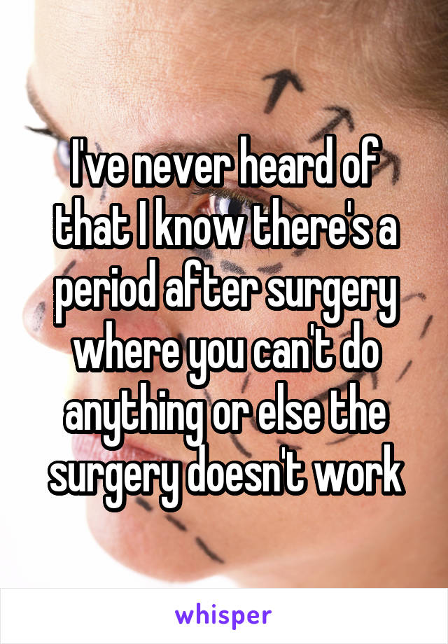 I've never heard of that I know there's a period after surgery where you can't do anything or else the surgery doesn't work