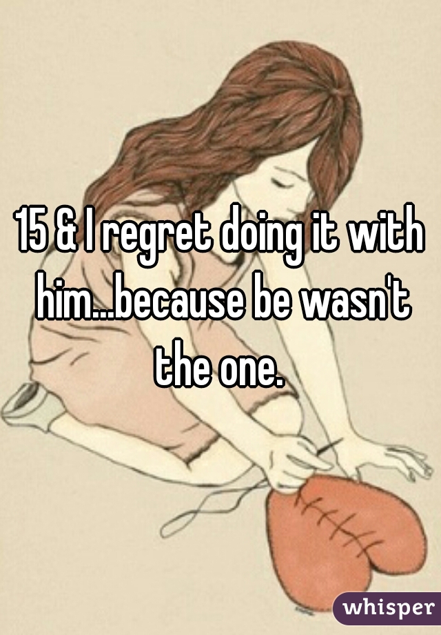 15 & I regret doing it with him...because be wasn't the one. 