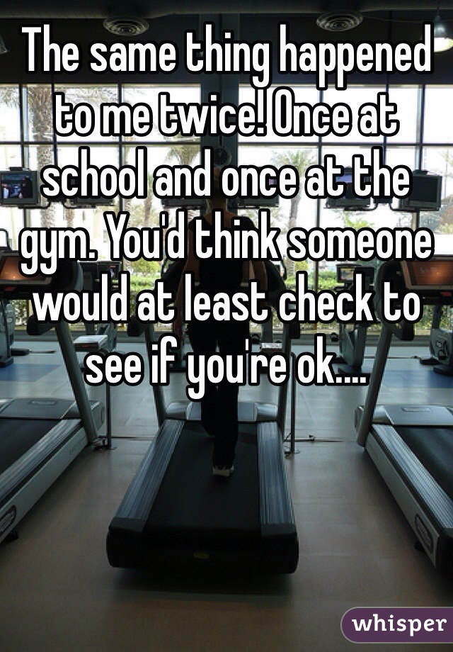 The same thing happened to me twice! Once at school and once at the gym. You'd think someone would at least check to see if you're ok....