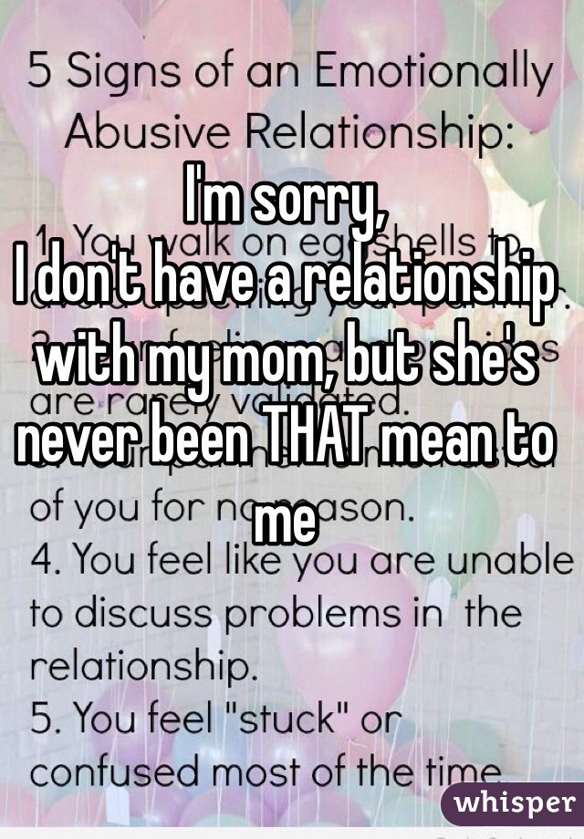 I'm sorry, 
I don't have a relationship with my mom, but she's never been THAT mean to me
