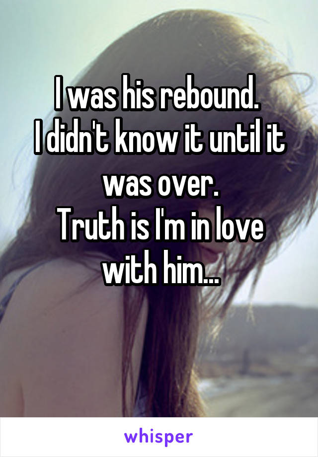 I was his rebound. 
I didn't know it until it was over.
Truth is I'm in love with him...


