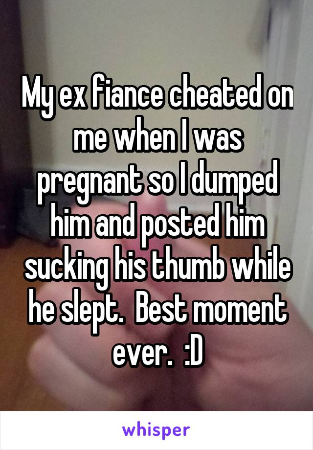 My ex fiance cheated on me when I was pregnant so I dumped him and posted him sucking his thumb while he slept.  Best moment ever.  :D