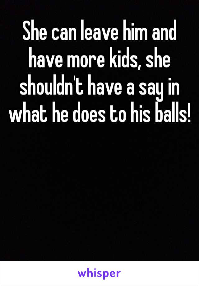 She can leave him and have more kids, she shouldn't have a say in what he does to his balls!