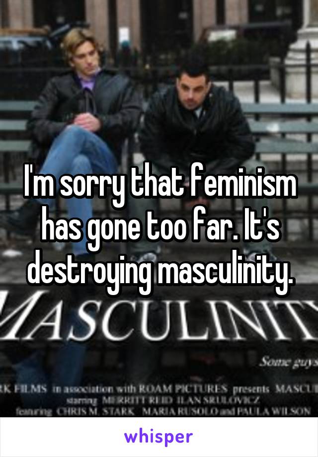 I'm sorry that feminism has gone too far. It's destroying masculinity.