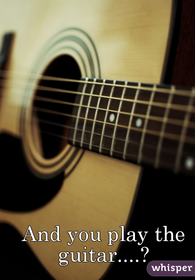 And you play the guitar....? 