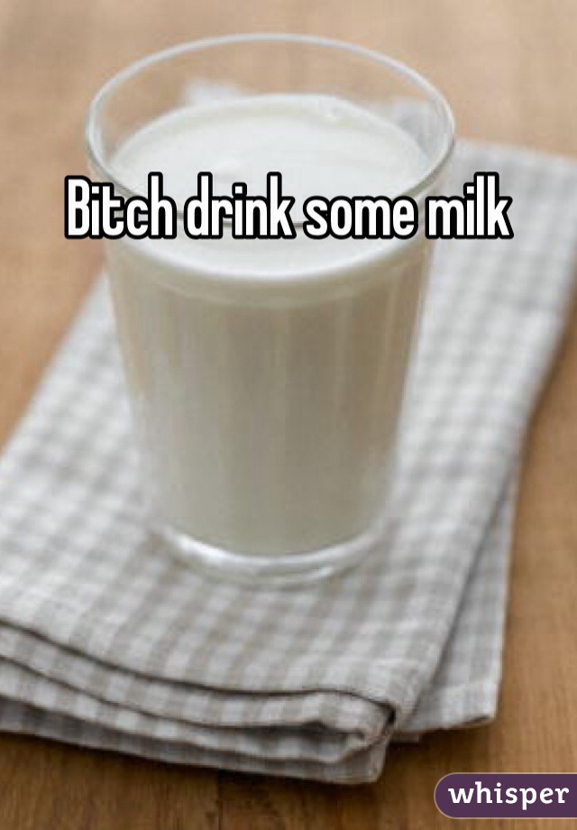 Bitch drink some milk