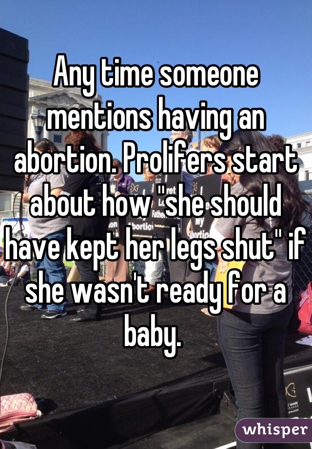 Any time someone mentions having an abortion. Prolifers start about how "she should have kept her legs shut" if she wasn't ready for a baby. 