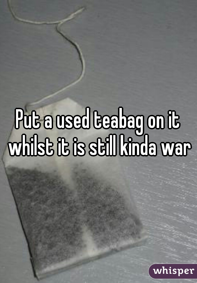 Put a used teabag on it whilst it is still kinda warm