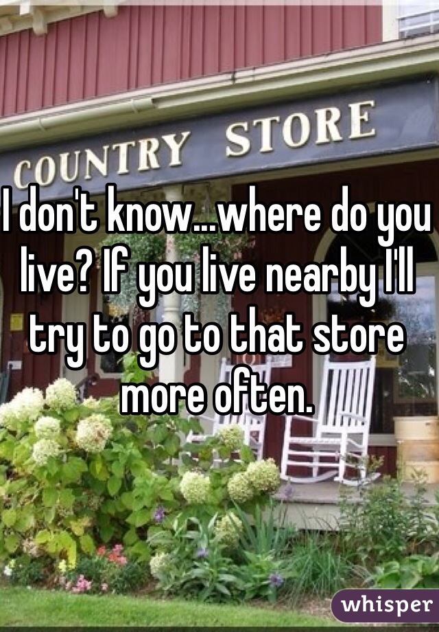 I don't know...where do you live? If you live nearby I'll try to go to that store more often.