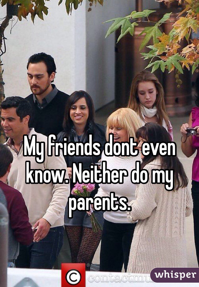 My friends dont even know. Neither do my parents. 