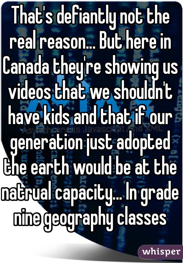 That's defiantly not the real reason... But here in Canada they're showing us videos that we shouldn't have kids and that if our generation just adopted the earth would be at the natrual capacity... In grade nine geography classes