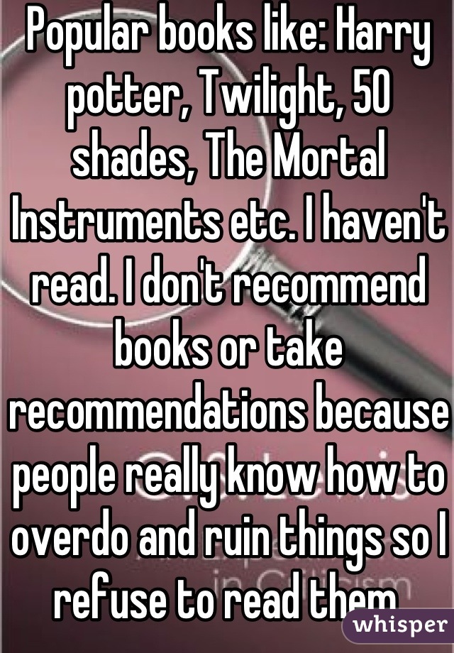 Popular books like: Harry potter, Twilight, 50 shades, The Mortal Instruments etc. I haven't read. I don't recommend books or take recommendations because people really know how to overdo and ruin things so I refuse to read them.