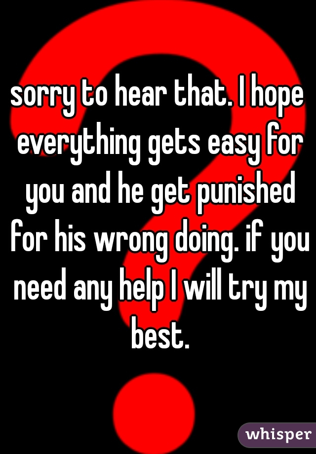 sorry to hear that. I hope everything gets easy for you and he get punished for his wrong doing. if you need any help I will try my best.