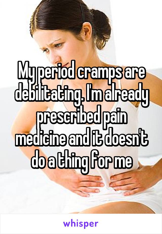 My period cramps are debilitating. I'm already prescribed pain medicine and it doesn't do a thing for me