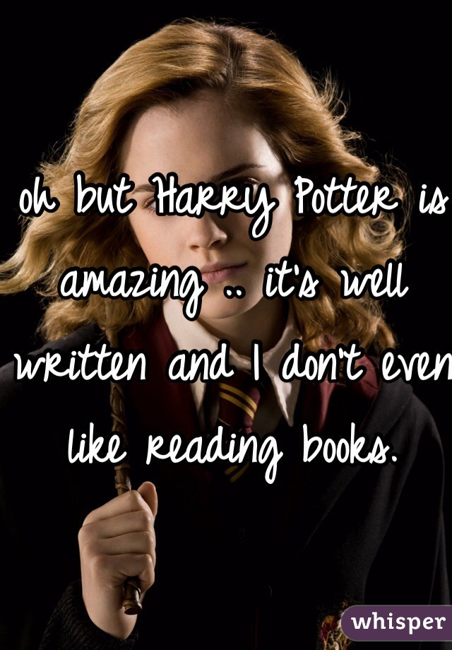 oh but Harry Potter is amazing .. it's well written and I don't even like reading books.