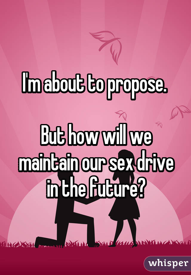 I'm about to propose. 

But how will we maintain our sex drive in the future?