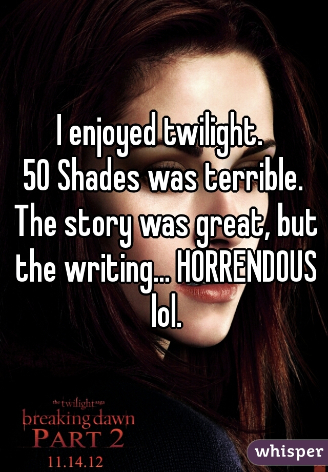 I enjoyed twilight. 
50 Shades was terrible. The story was great, but the writing... HORRENDOUS lol.