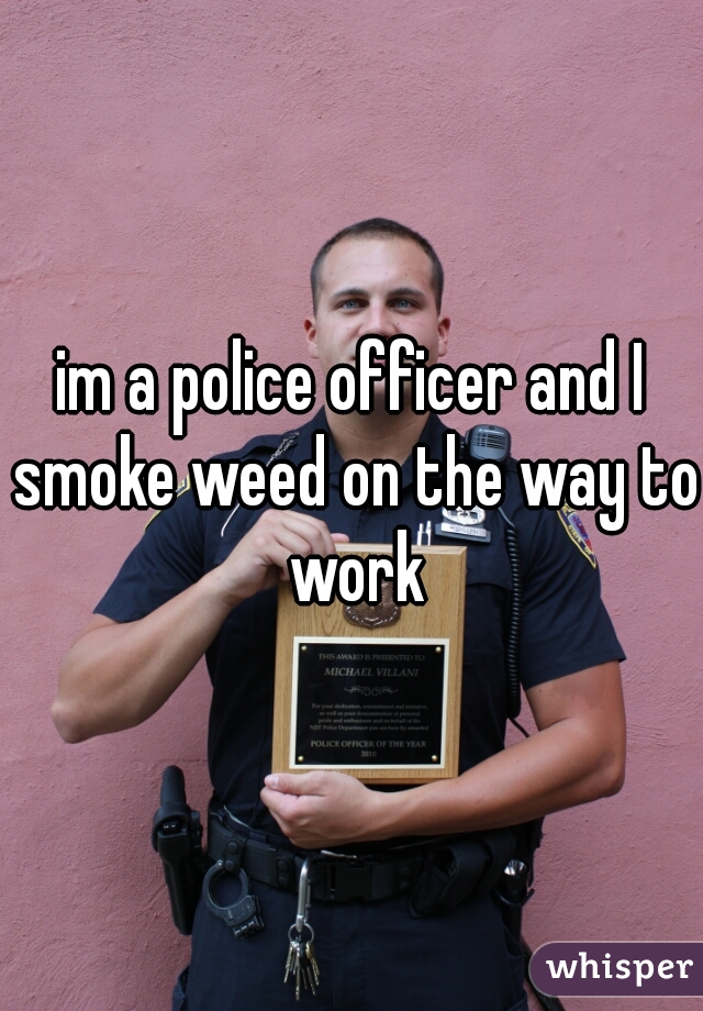 im a police officer and I smoke weed on the way to work