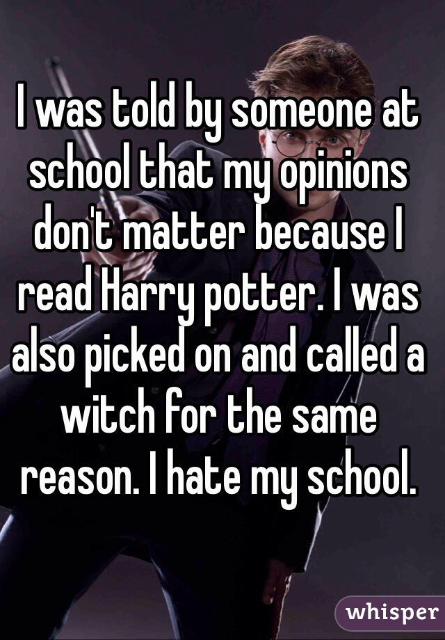 I was told by someone at school that my opinions don't matter because I read Harry potter. I was also picked on and called a witch for the same reason. I hate my school.