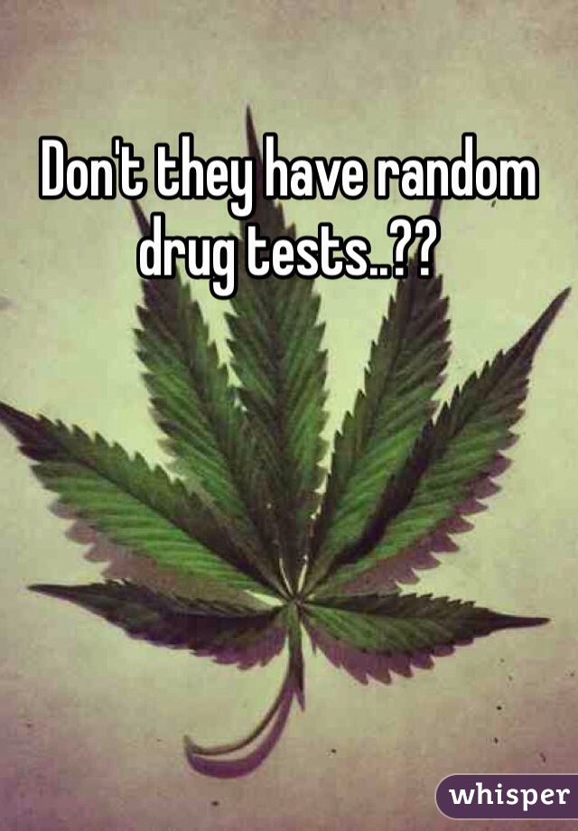 Don't they have random drug tests..??