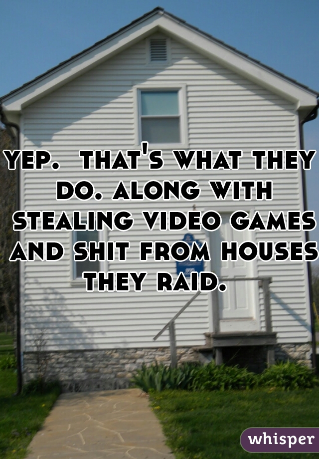 yep.  that's what they do. along with stealing video games and shit from houses they raid.  
