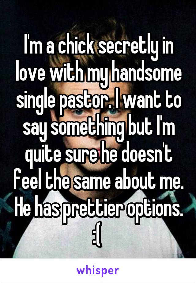 I'm a chick secretly in love with my handsome single pastor. I want to say something but I'm quite sure he doesn't feel the same about me. He has prettier options. :( 