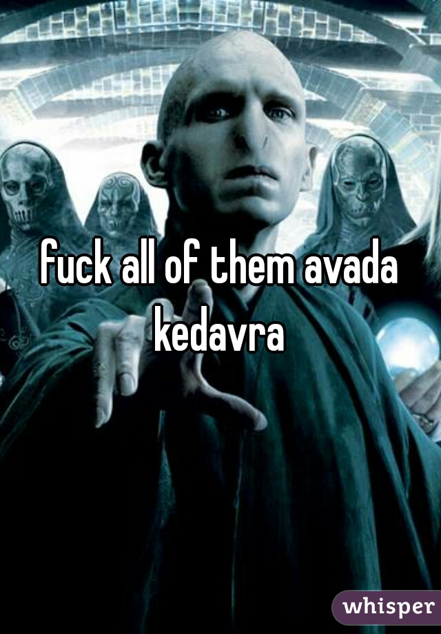 fuck all of them avada kedavra 