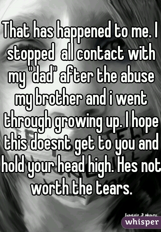 That has happened to me. I stopped  all contact with my "dad" after the abuse my brother and i went through growing up. I hope this doesnt get to you and hold your head high. Hes not worth the tears.