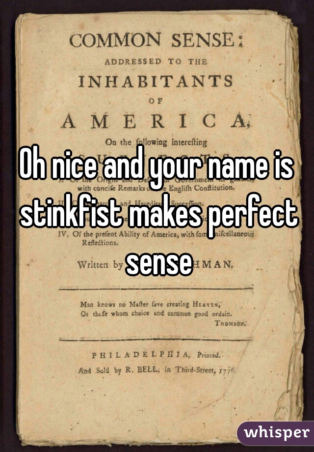 Oh nice and your name is stinkfist makes perfect sense