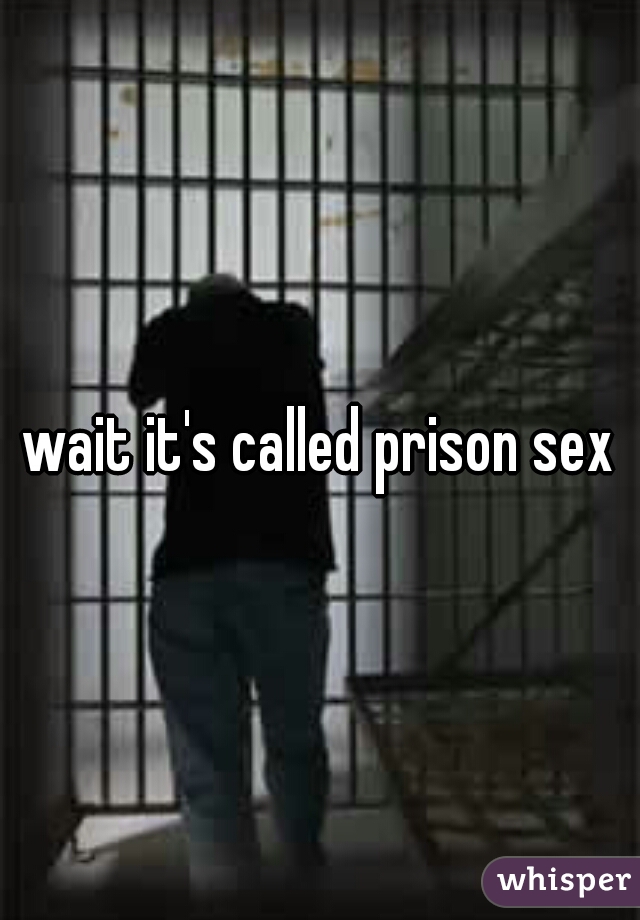 wait it's called prison sex