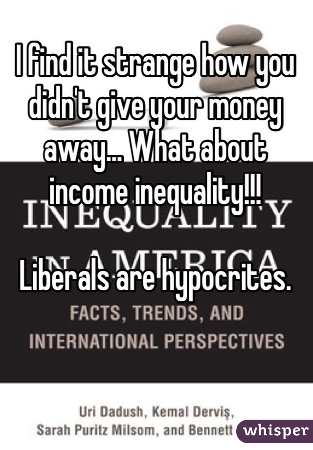 I find it strange how you didn't give your money away... What about income inequality!!!

Liberals are hypocrites.