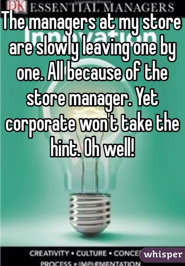 The managers at my store are slowly leaving one by one. All because of the store manager. Yet corporate won't take the hint. Oh well! 