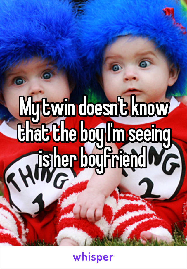 My twin doesn't know that the boy I'm seeing is her boyfriend 