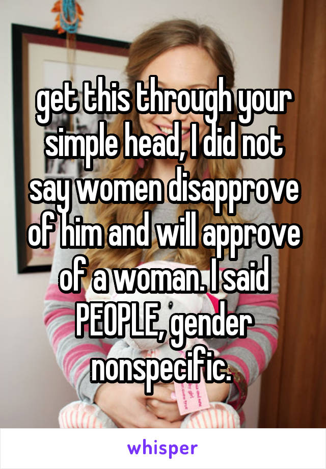 get this through your simple head, I did not say women disapprove of him and will approve of a woman. I said PEOPLE, gender nonspecific. 