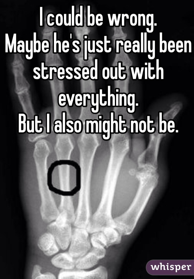 I could be wrong.
Maybe he's just really been stressed out with everything.
But I also might not be.