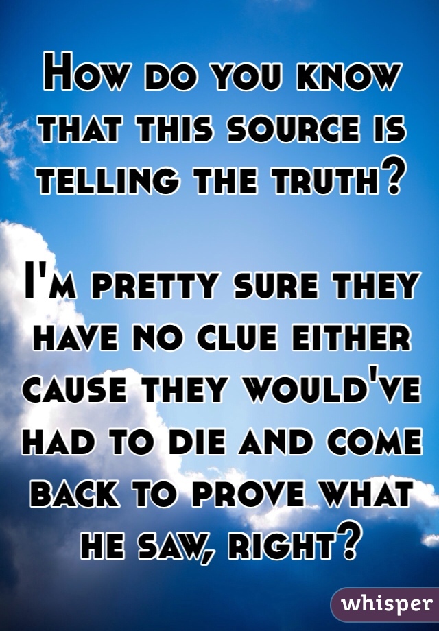 How do you know that this source is telling the truth?

I'm pretty sure they have no clue either cause they would've had to die and come back to prove what he saw, right?
