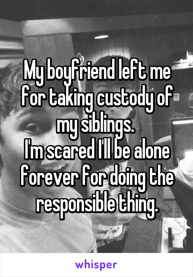 My boyfriend left me for taking custody of my siblings. 
I'm scared I'll be alone forever for doing the responsible thing.