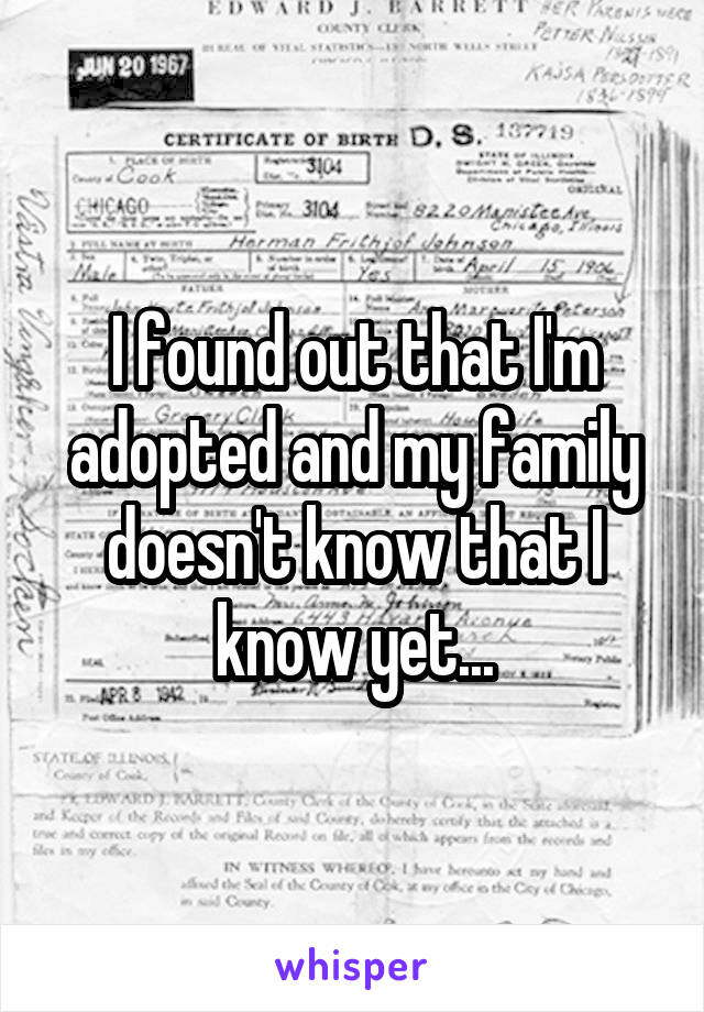 I found out that I'm adopted and my family doesn't know that I know yet...