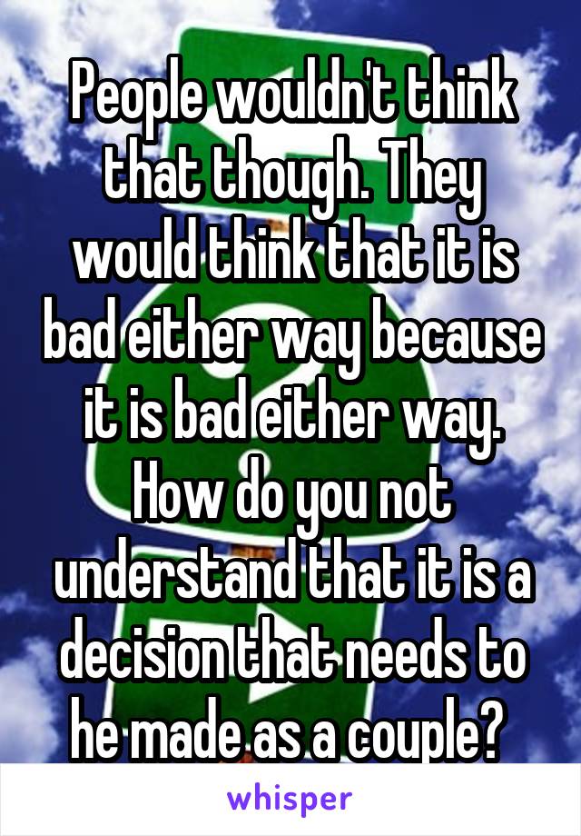 People wouldn't think that though. They would think that it is bad either way because it is bad either way. How do you not understand that it is a decision that needs to he made as a couple? 