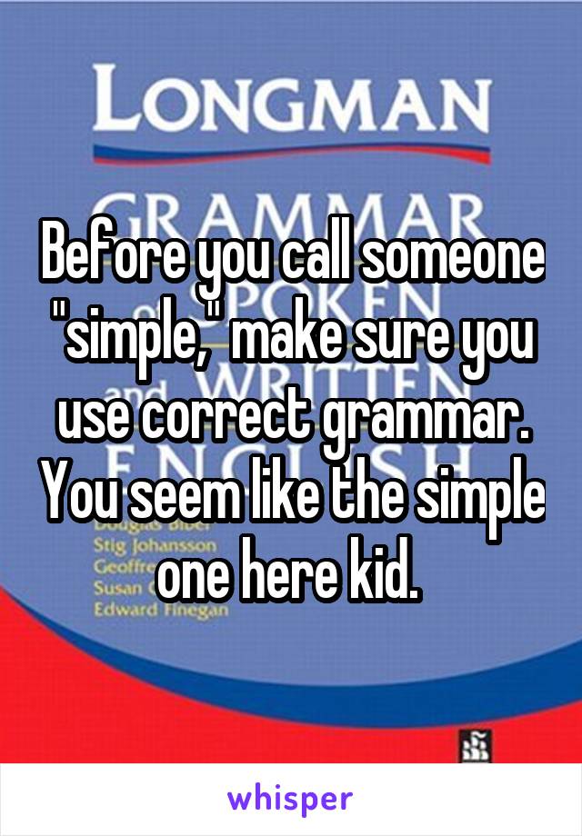 Before you call someone "simple," make sure you use correct grammar. You seem like the simple one here kid. 