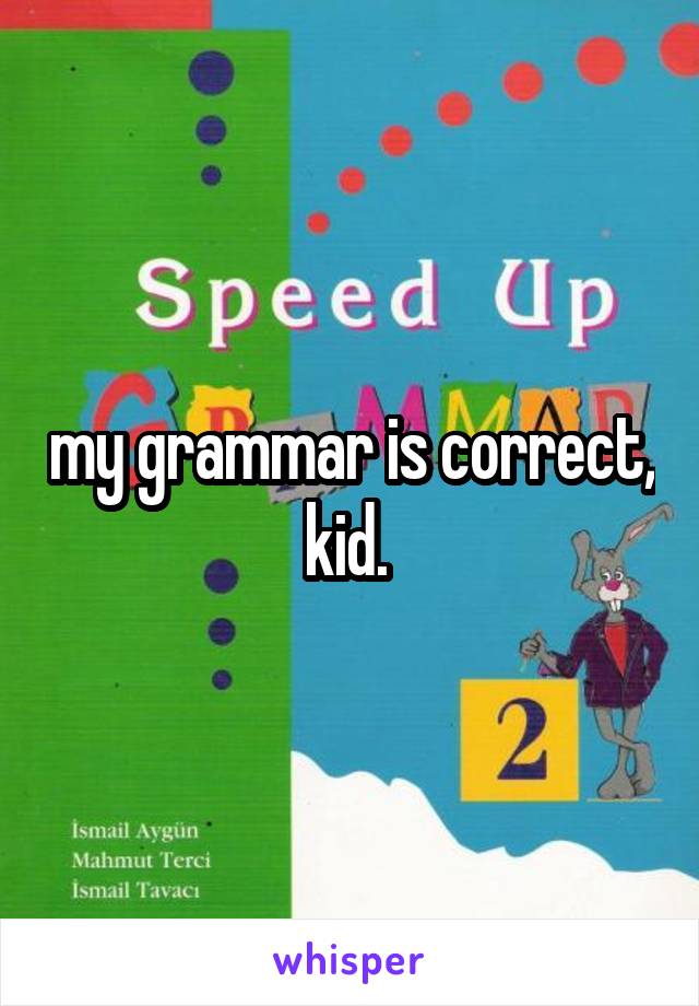 my grammar is correct, kid. 