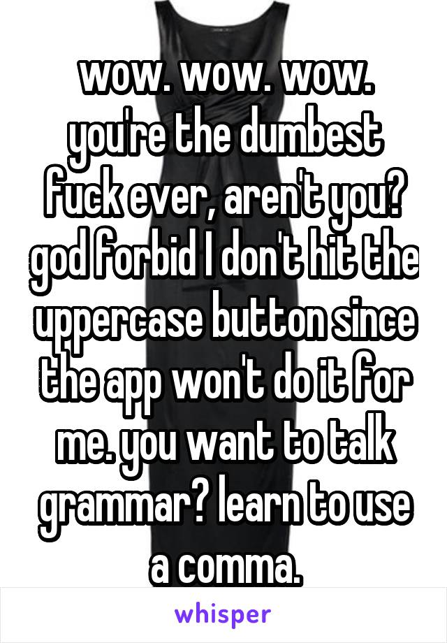 wow. wow. wow. you're the dumbest fuck ever, aren't you? god forbid I don't hit the uppercase button since the app won't do it for me. you want to talk grammar? learn to use a comma.