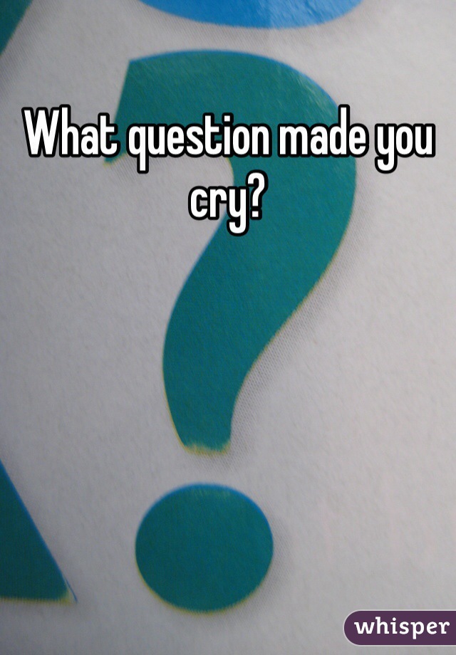 What question made you cry?